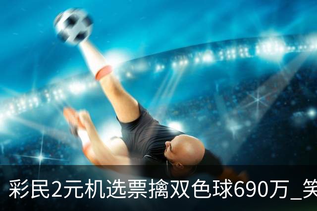 彩民2元机选票擒双色球690万 笑称中奖纯属意外